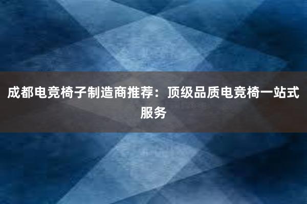 成都电竞椅子制造商推荐：顶级品质电竞椅一站式服务