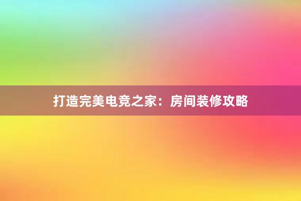 打造完美电竞之家：房间装修攻略