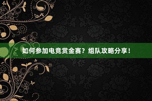 如何参加电竞赏金赛？组队攻略分享！