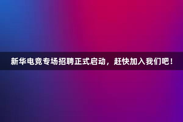 新华电竞专场招聘正式启动，赶快加入我们吧！