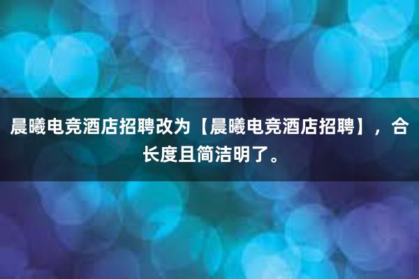 晨曦电竞酒店招聘改为【晨曦电竞酒店招聘】，合长度且简洁明了。