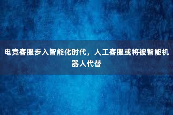 电竞客服步入智能化时代，人工客服或将被智能机器人代替