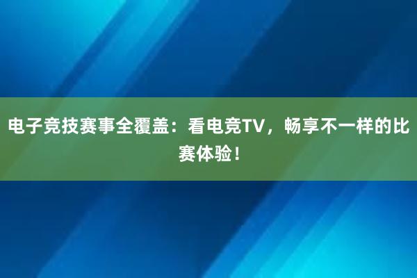 电子竞技赛事全覆盖：看电竞TV，畅享不一样的比赛体验！