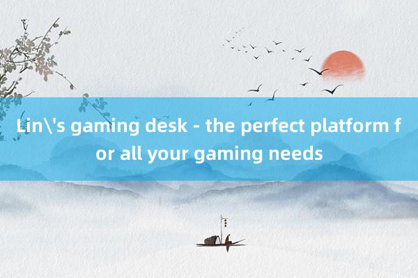 Lin's gaming desk - the perfect platform for all your gaming needs