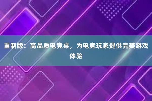 重制版：高品质电竞桌，为电竞玩家提供完美游戏体验