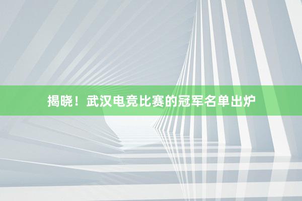 揭晓！武汉电竞比赛的冠军名单出炉