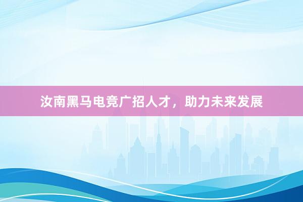 汝南黑马电竞广招人才，助力未来发展