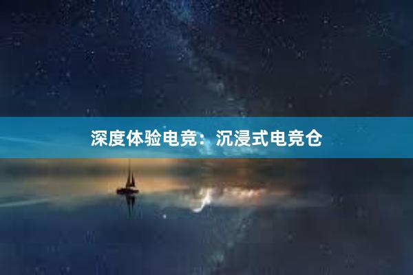 深度体验电竞：沉浸式电竞仓