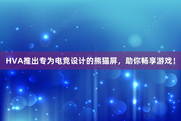 HVA推出专为电竞设计的熊猫屏，助你畅享游戏！