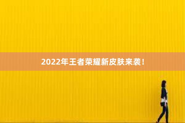 2022年王者荣耀新皮肤来袭！