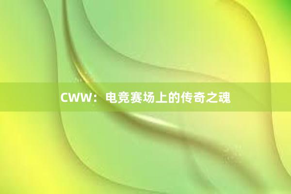 CWW：电竞赛场上的传奇之魂