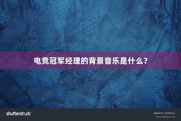 电竞冠军经理的背景音乐是什么？