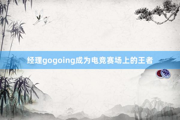 经理gogoing成为电竞赛场上的王者