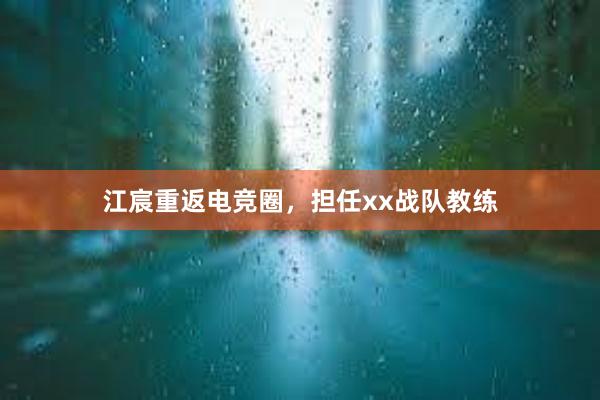 江宸重返电竞圈，担任xx战队教练