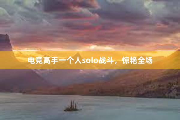 电竞高手一个人solo战斗，惊艳全场