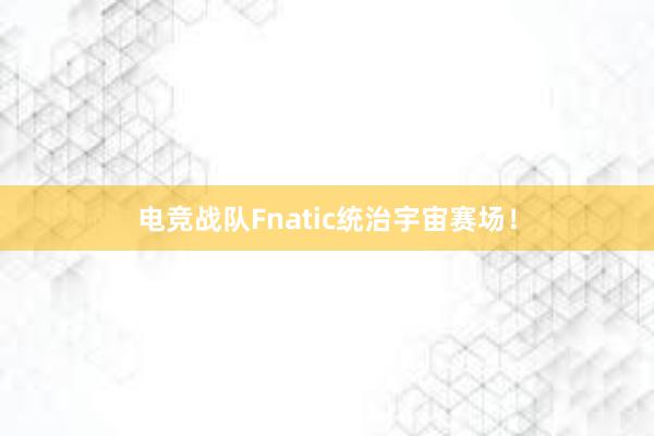 电竞战队Fnatic统治宇宙赛场！