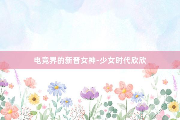 电竞界的新晋女神-少女时代欣欣