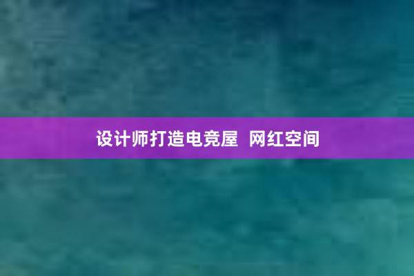 设计师打造电竞屋  网红空间