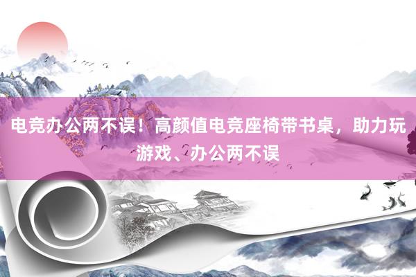 电竞办公两不误！高颜值电竞座椅带书桌，助力玩游戏、办公两不误