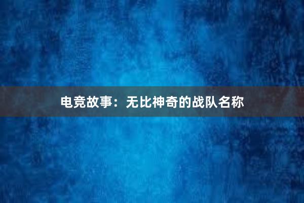 电竞故事：无比神奇的战队名称