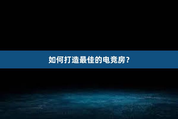 如何打造最佳的电竞房？