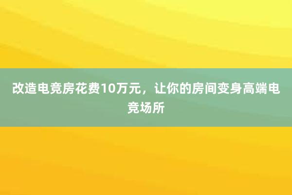 改造电竞房花费10万元，让你的房间变身高端电竞场所