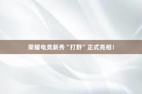 荣耀电竞新秀“打野”正式亮相！