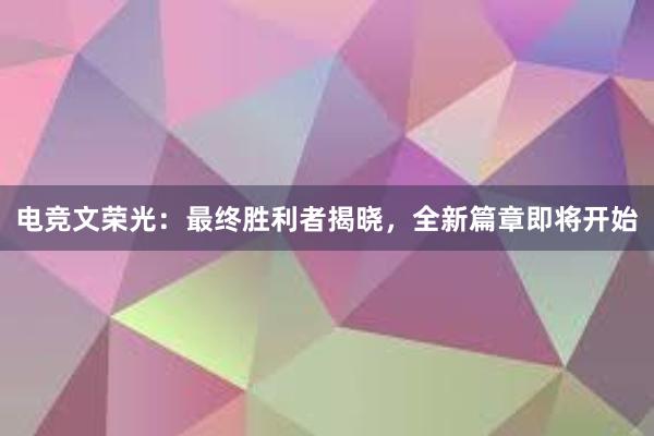 电竞文荣光：最终胜利者揭晓，全新篇章即将开始