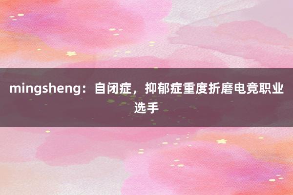 mingsheng：自闭症，抑郁症重度折磨电竞职业选手