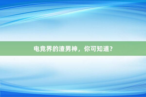 电竞界的渣男神，你可知道？