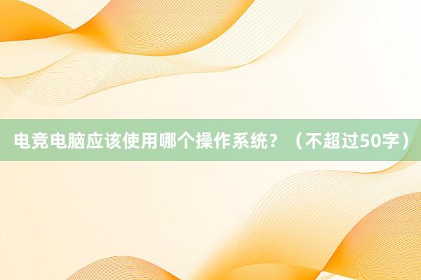 电竞电脑应该使用哪个操作系统？（不超过50字）