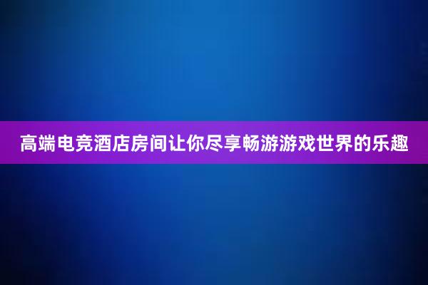 高端电竞酒店房间让你尽享畅游游戏世界的乐趣