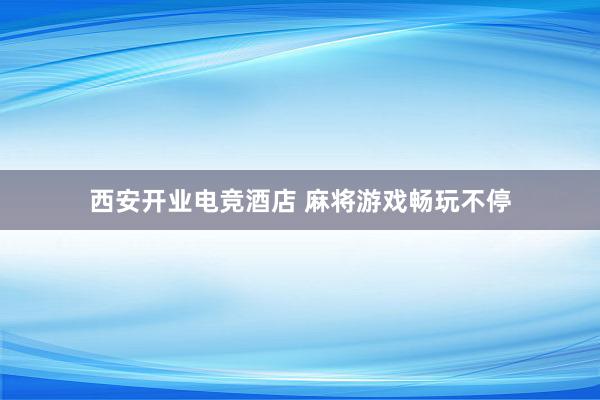 西安开业电竞酒店 麻将游戏畅玩不停