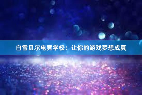 白雪贝尔电竞学校：让你的游戏梦想成真