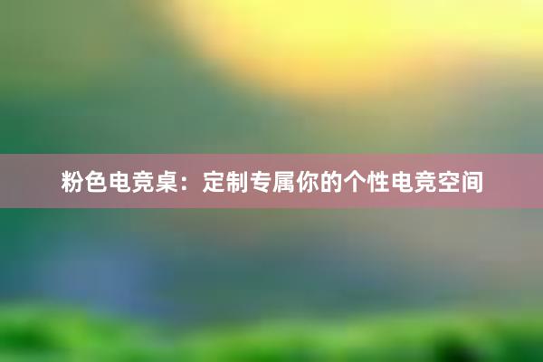 粉色电竞桌：定制专属你的个性电竞空间