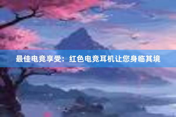 最佳电竞享受：红色电竞耳机让您身临其境