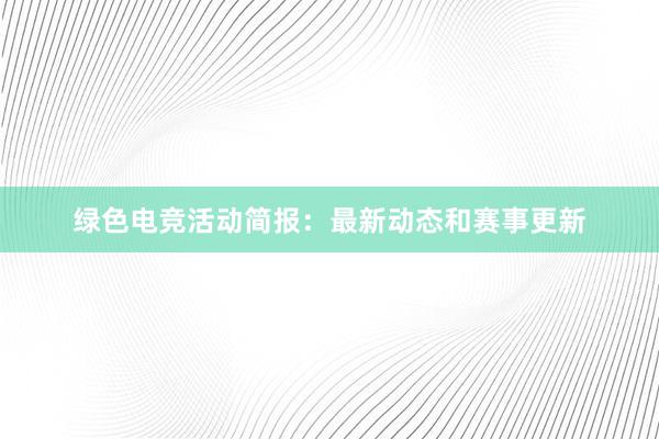 绿色电竞活动简报：最新动态和赛事更新