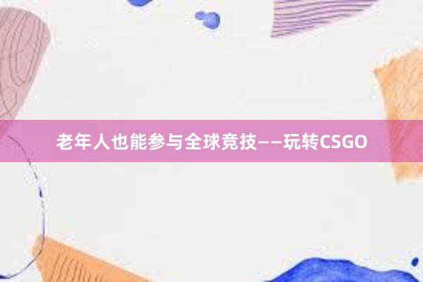 老年人也能参与全球竞技——玩转CSGO