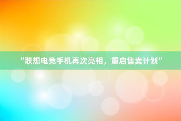 “联想电竞手机再次亮相，重启售卖计划”