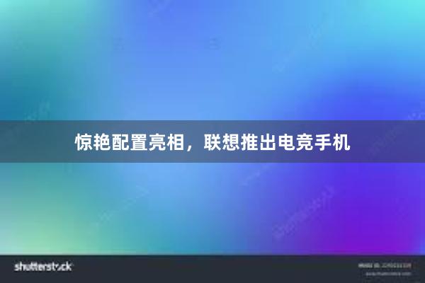 惊艳配置亮相，联想推出电竞手机