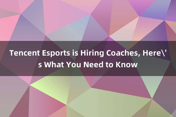 Tencent Esports is Hiring Coaches， Here's What You Need to Know