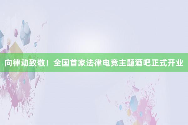 向律动致敬！全国首家法律电竞主题酒吧正式开业