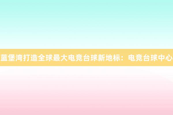 蓝堡湾打造全球最大电竞台球新地标：电竞台球中心