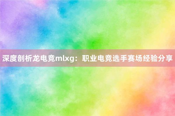 深度剖析龙电竞mlxg：职业电竞选手赛场经验分享