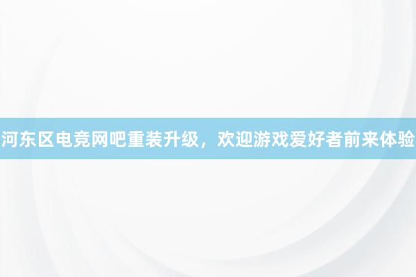 河东区电竞网吧重装升级，欢迎游戏爱好者前来体验