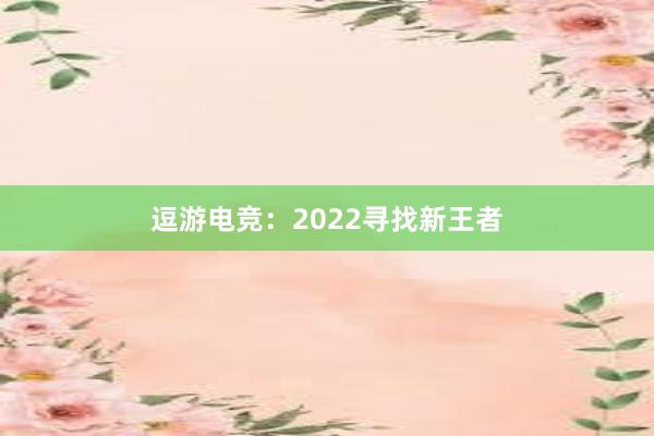 逗游电竞：2022寻找新王者