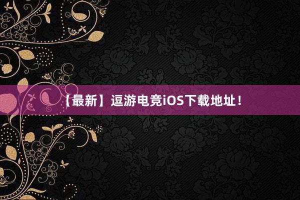 【最新】逗游电竞iOS下载地址！