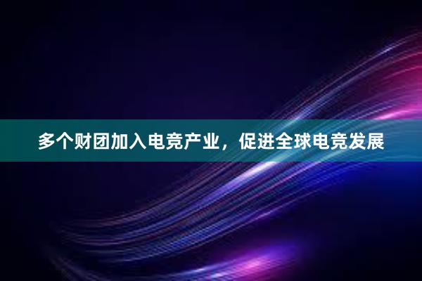 多个财团加入电竞产业，促进全球电竞发展