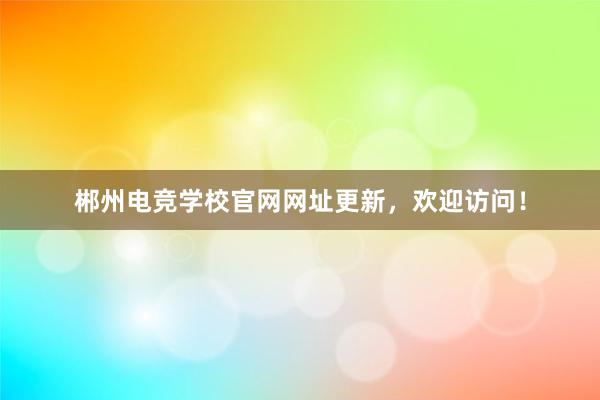 郴州电竞学校官网网址更新，欢迎访问！