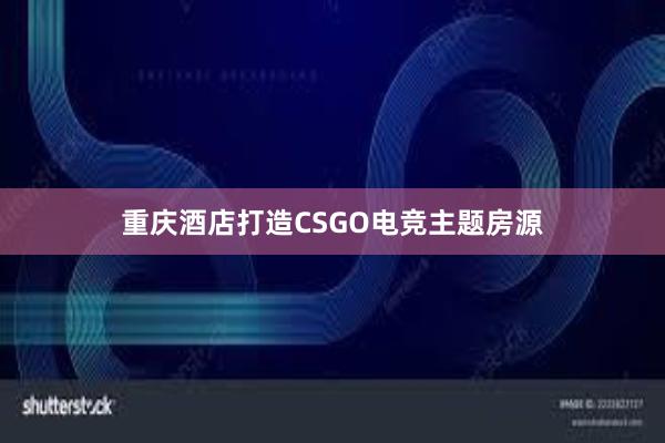 重庆酒店打造CSGO电竞主题房源